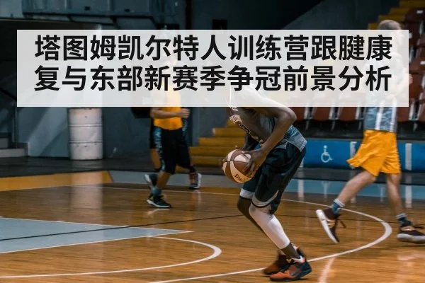 塔图姆凯尔特人训练营跟腱康复与东部新赛季争冠前景分析
