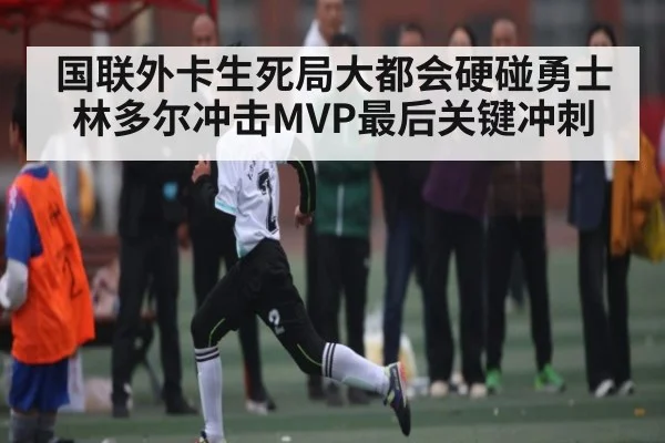 国联外卡生死局大都会硬碰勇士 林多尔冲击MVP最后关键冲刺