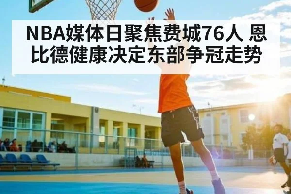 NBA媒体日聚焦费城76人 恩比德健康决定东部争冠走势