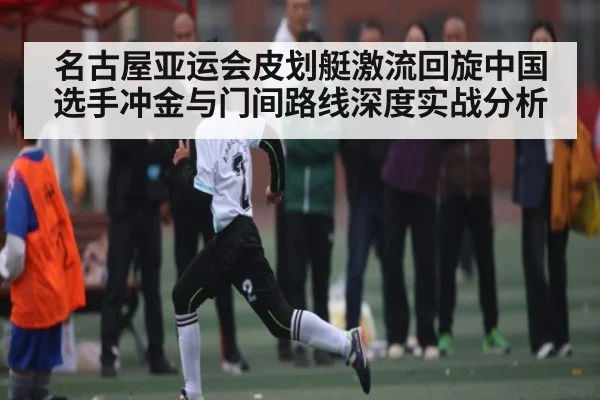 名古屋亚运会皮划艇激流回旋中国选手冲金与门间路线深度实战分析