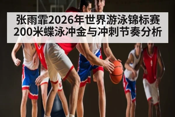张雨霏2026年世界游泳锦标赛200米蝶泳冲金与冲刺节奏分析