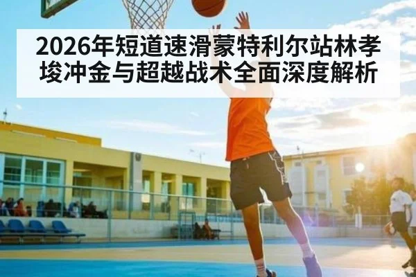 2026年短道速滑蒙特利尔站林孝埈冲金与超越战术全面深度解析