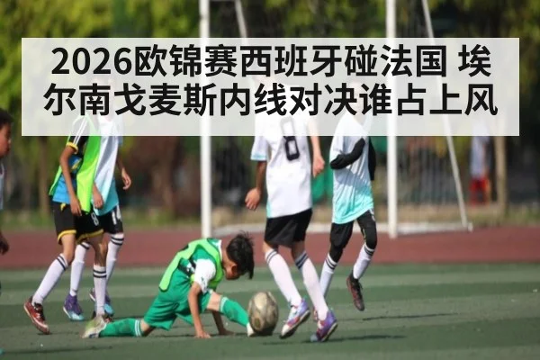 2026欧锦赛西班牙碰法国 埃尔南戈麦斯内线对决谁占上风