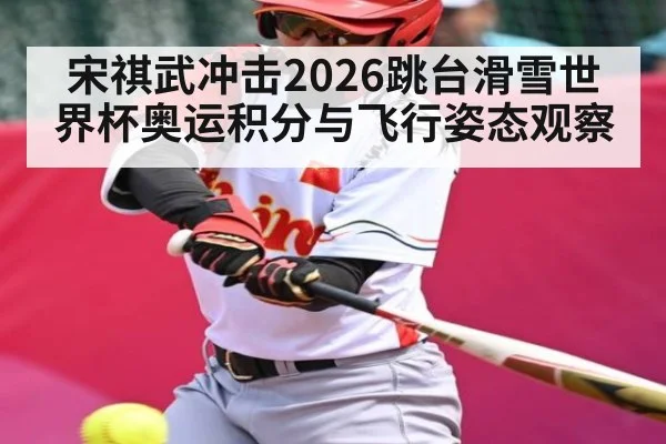 宋祺武冲击2026跳台滑雪世界杯奥运积分与飞行姿态观察