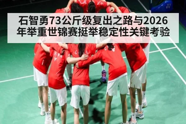 石智勇73公斤级复出之路与2026年举重世锦赛挺举稳定性关键考验
